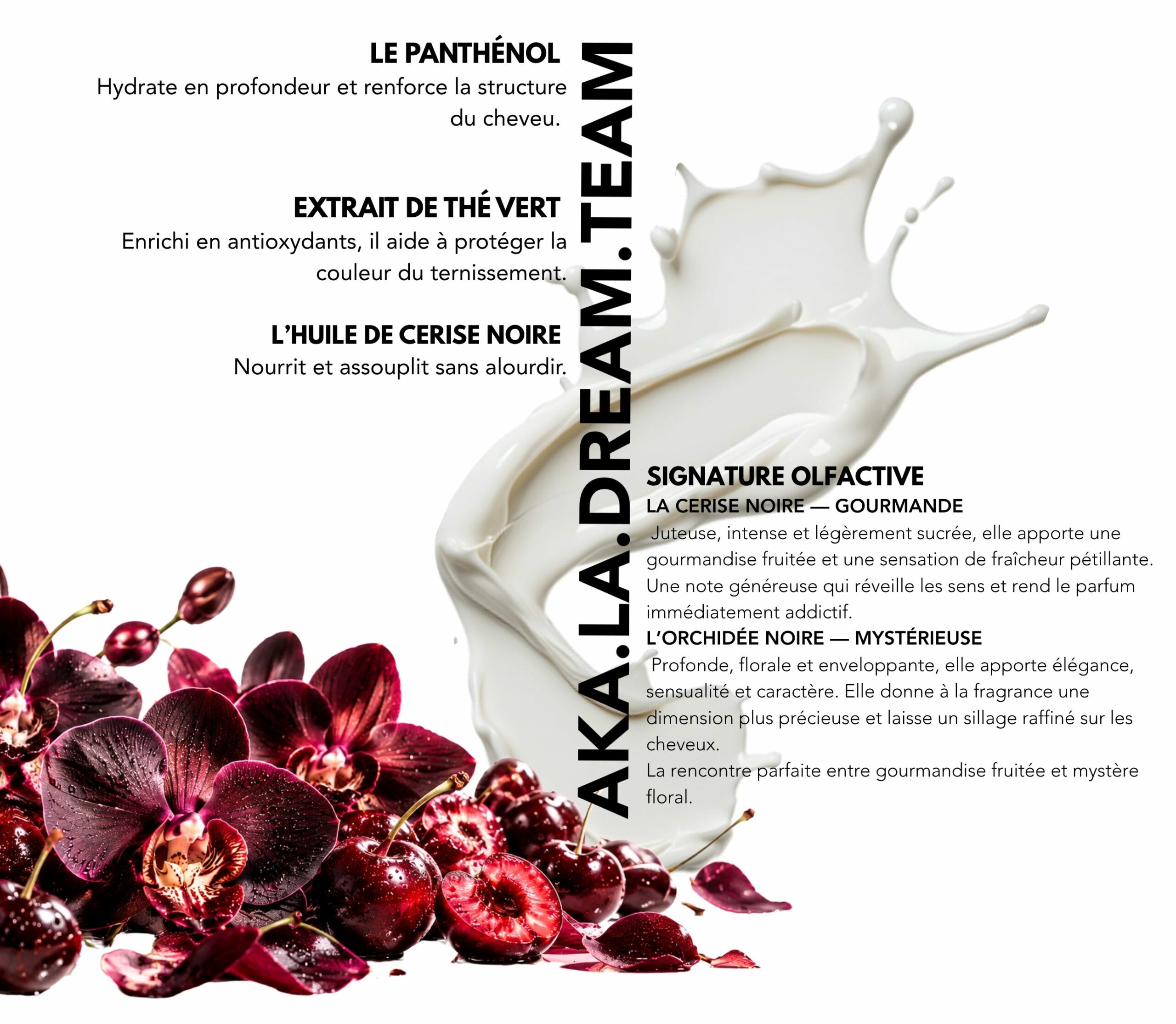 Actifs : Le panthénol, L’extrait de thé vert, L’huile de cerise noire. Signature olfactive : Orchidée noire & cerise.