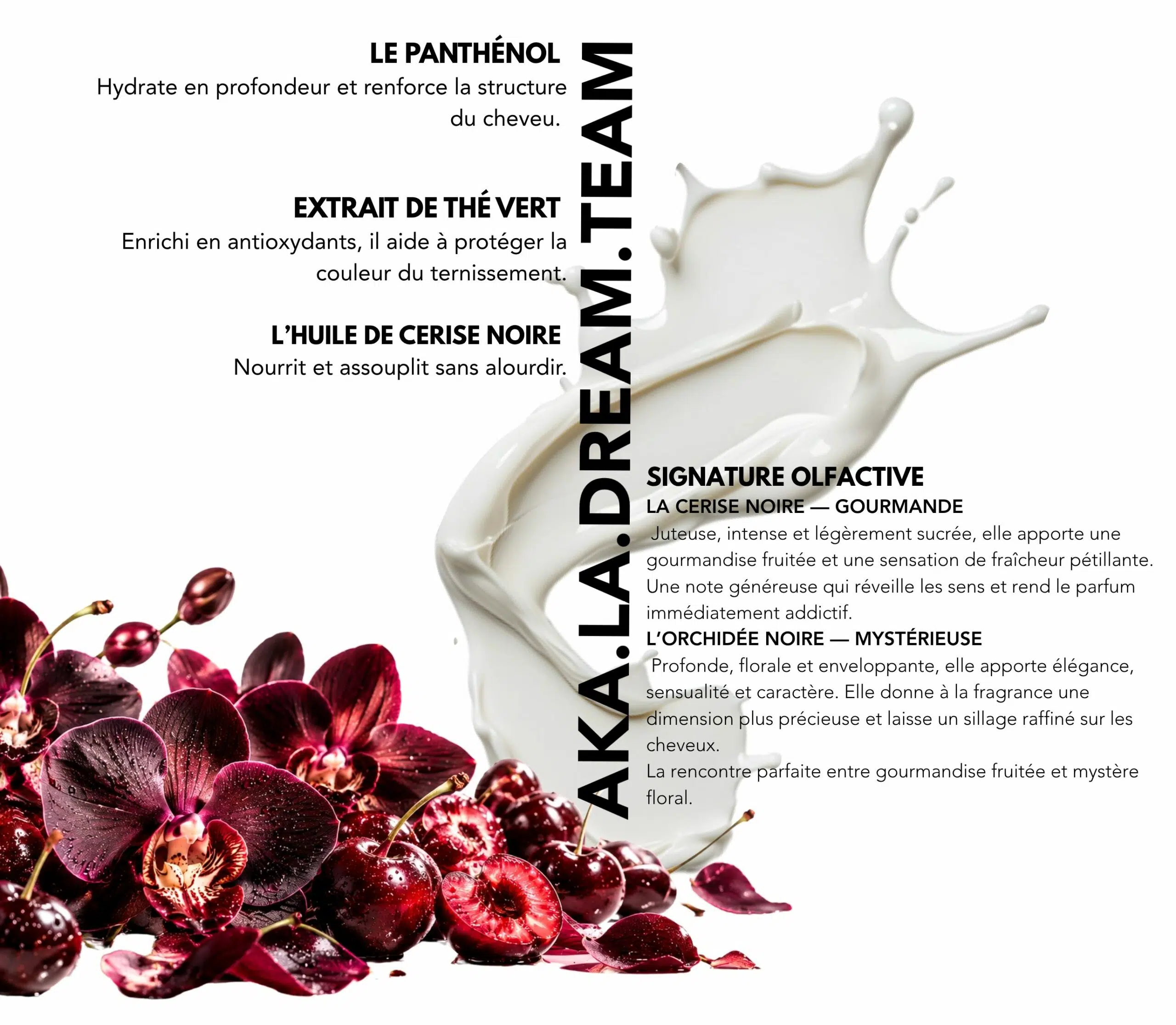 Actifs : Le panthénol, L’extrait de thé vert, L’huile de cerise noire. Signature olfactive : Orchidée noire & cerise.